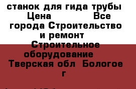 станок для гида трубы  › Цена ­ 30 000 - Все города Строительство и ремонт » Строительное оборудование   . Тверская обл.,Бологое г.